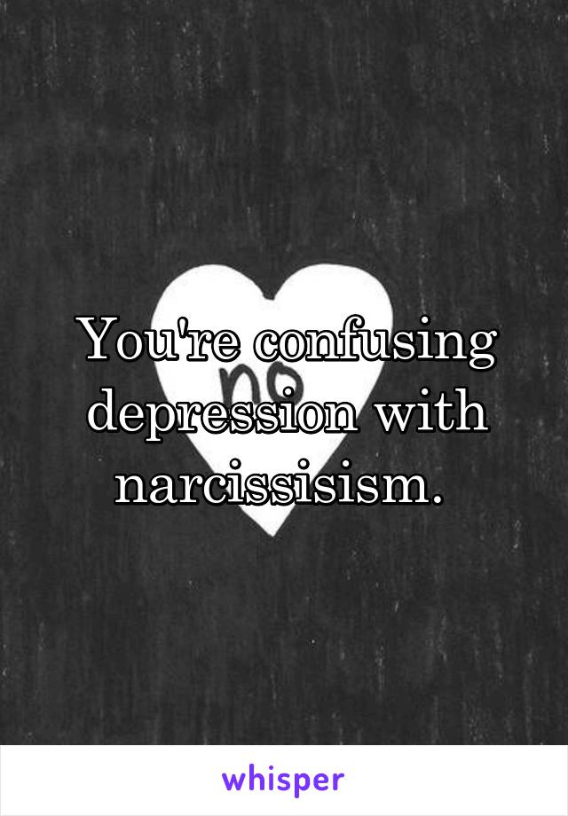 You're confusing depression with narcissisism. 