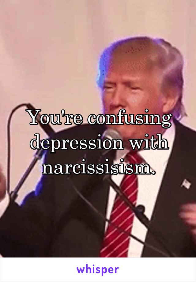 You're confusing depression with narcissisism.