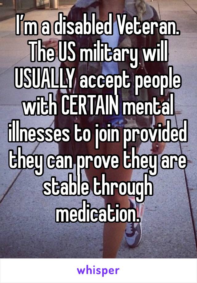 I’m a disabled Veteran. The US military will USUALLY accept people with CERTAIN mental illnesses to join provided they can prove they are stable through medication. 