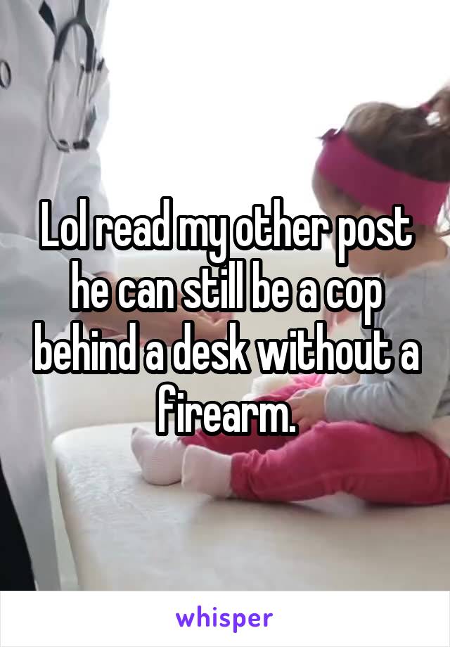 Lol read my other post he can still be a cop behind a desk without a firearm.