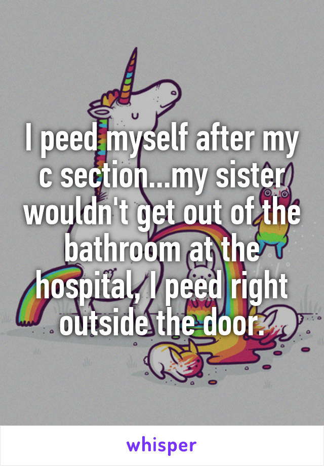 I peed myself after my c section...my sister wouldn't get out of the bathroom at the hospital, I peed right outside the door.