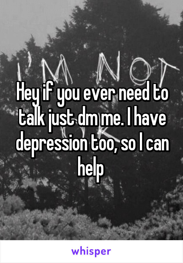 Hey if you ever need to talk just dm me. I have depression too, so I can help 