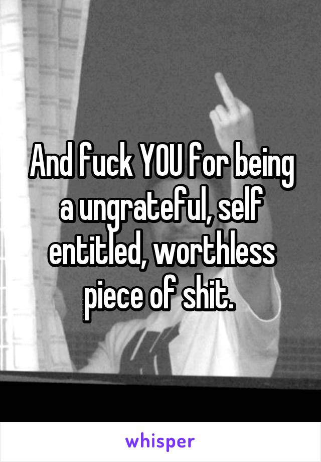 And fuck YOU for being a ungrateful, self entitled, worthless piece of shit. 