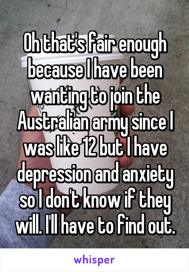 Oh that's fair enough because I have been wanting to join the Australian army since I was like 12 but I have depression and anxiety so I don't know if they will. I'll have to find out.