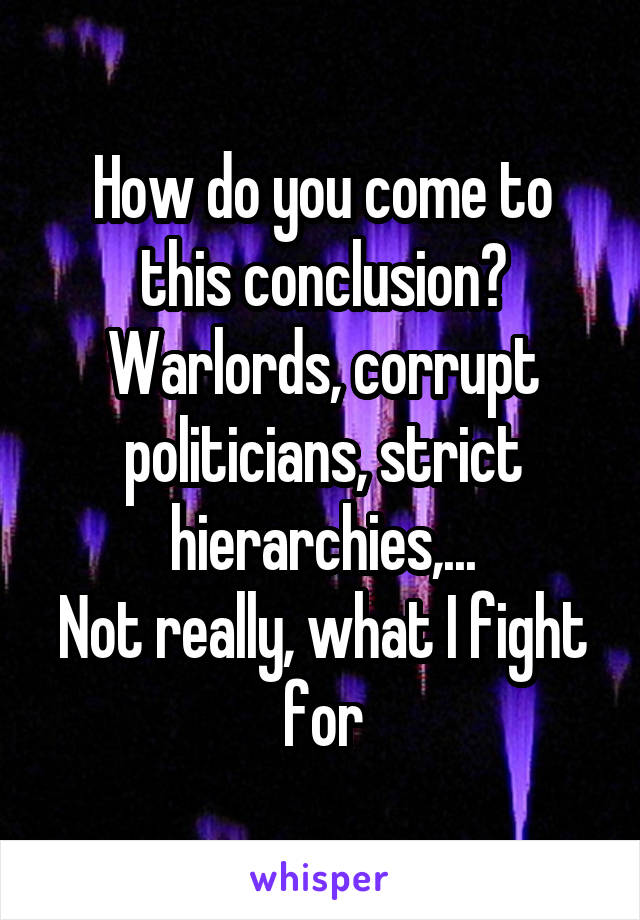 How do you come to this conclusion? Warlords, corrupt politicians, strict hierarchies,...
Not really, what I fight for