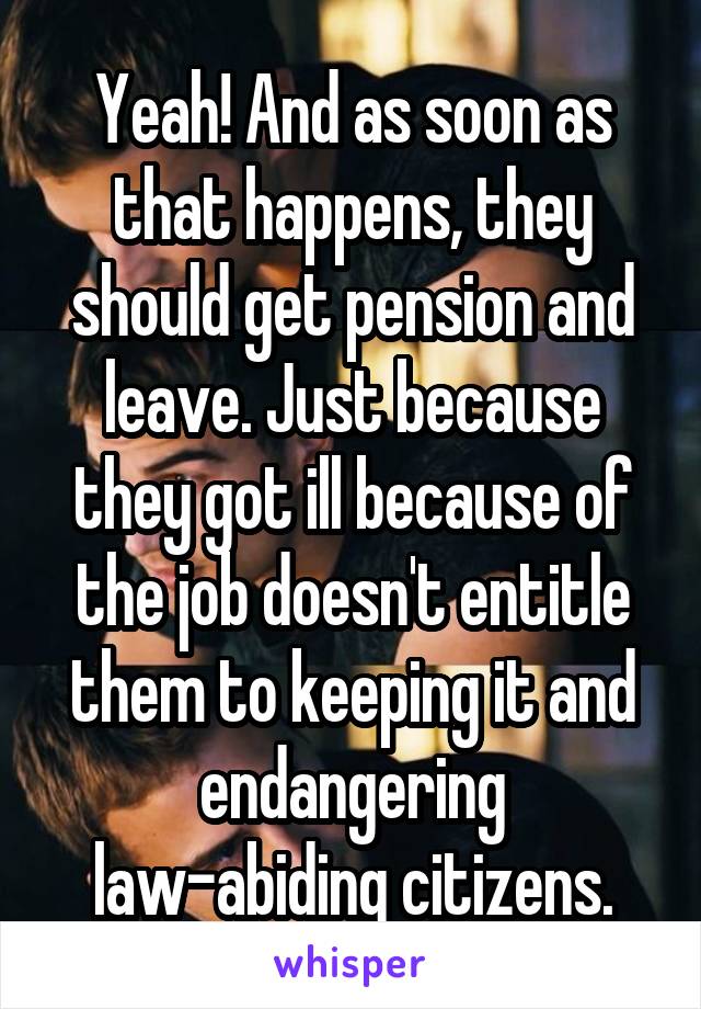 Yeah! And as soon as that happens, they should get pension and leave. Just because they got ill because of the job doesn't entitle them to keeping it and endangering law-abiding citizens.