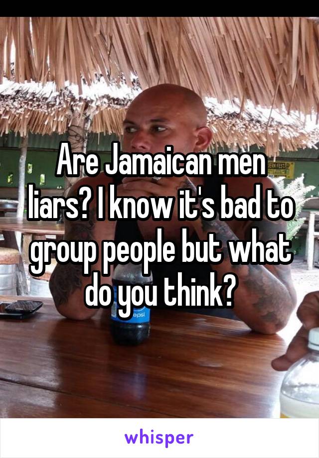 Are Jamaican men liars? I know it's bad to group people but what do you think?