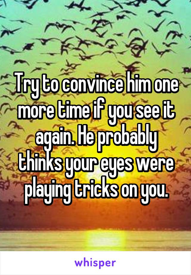 Try to convince him one more time if you see it again. He probably thinks your eyes were playing tricks on you.