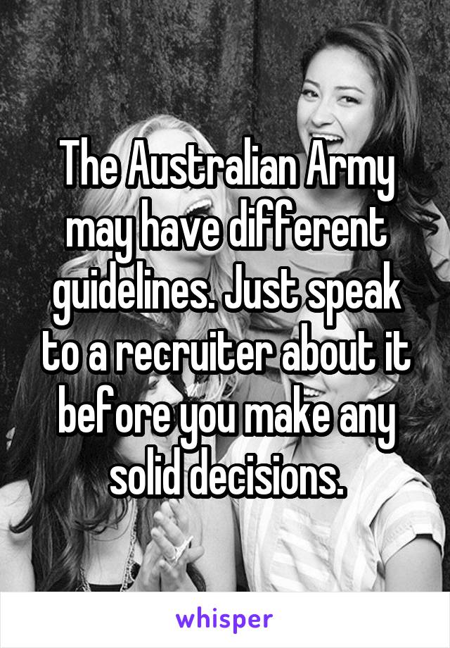 The Australian Army may have different guidelines. Just speak to a recruiter about it before you make any solid decisions.