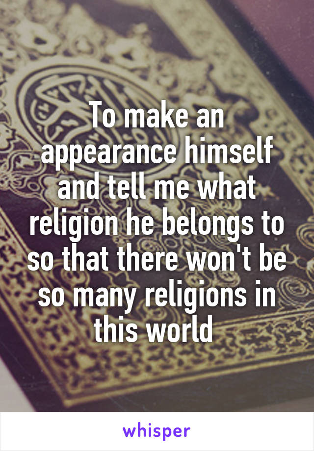 To make an appearance himself and tell me what religion he belongs to so that there won't be so many religions in this world 
