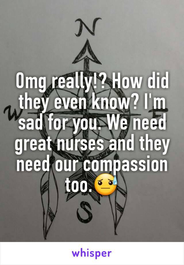 Omg really!? How did they even know? I'm sad for you. We need great nurses and they need our compassion too.😓