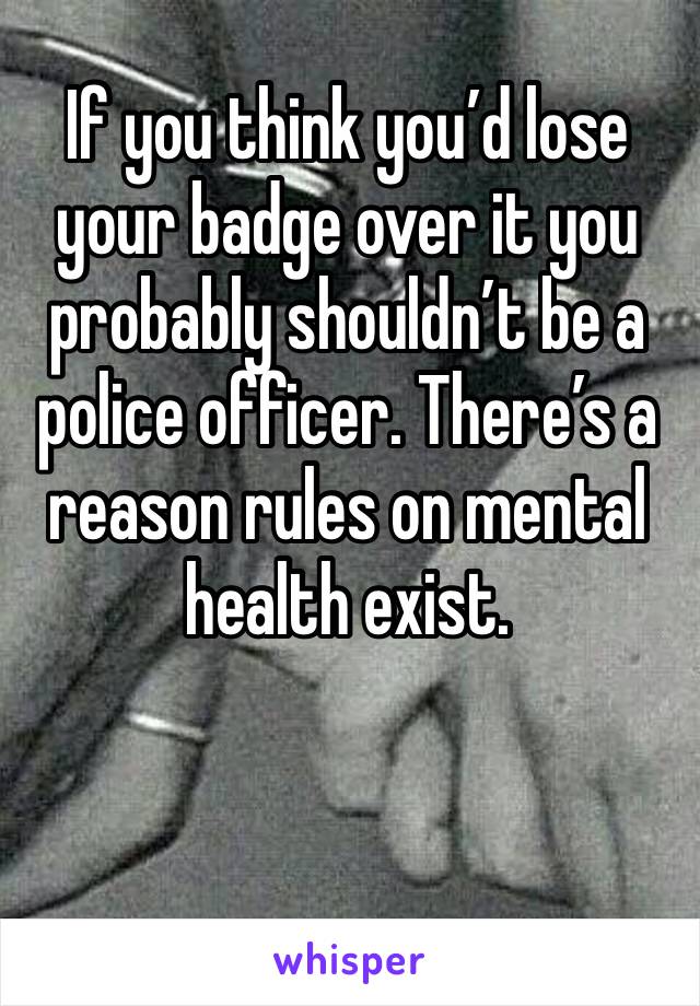 If you think you’d lose your badge over it you probably shouldn’t be a police officer. There’s a reason rules on mental health exist. 