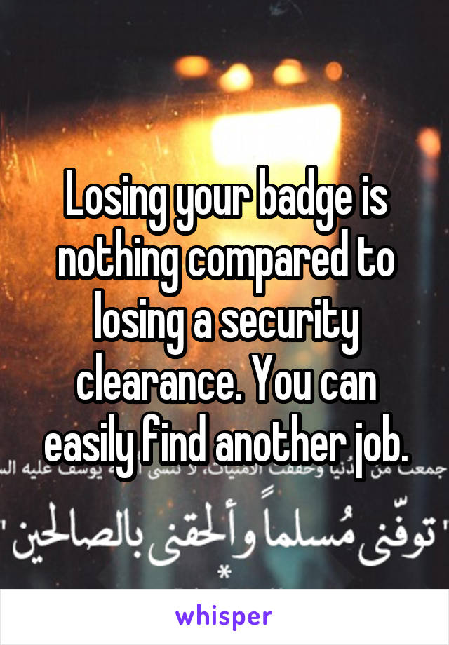 Losing your badge is nothing compared to losing a security clearance. You can easily find another job.