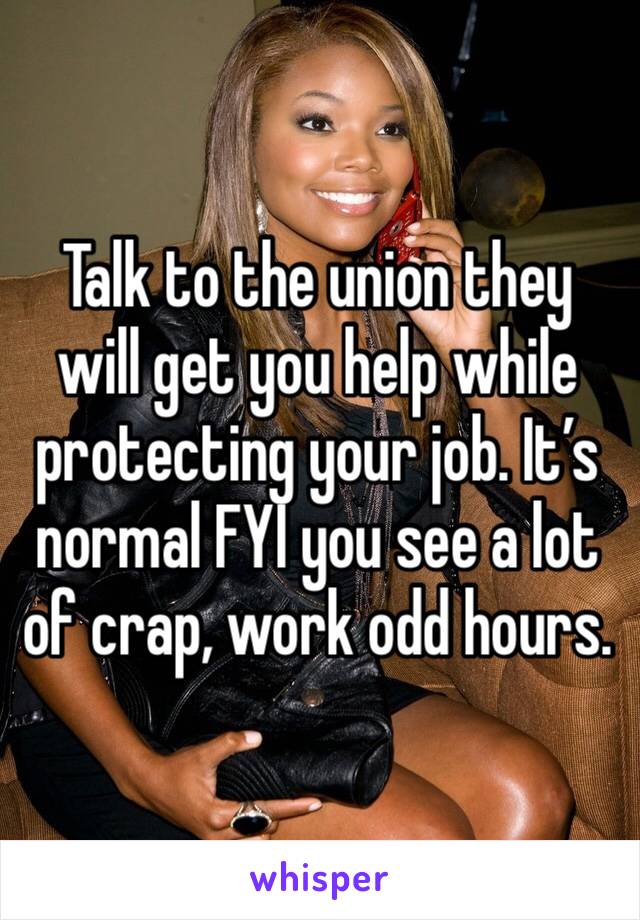 Talk to the union they will get you help while protecting your job. It’s normal FYI you see a lot of crap, work odd hours. 