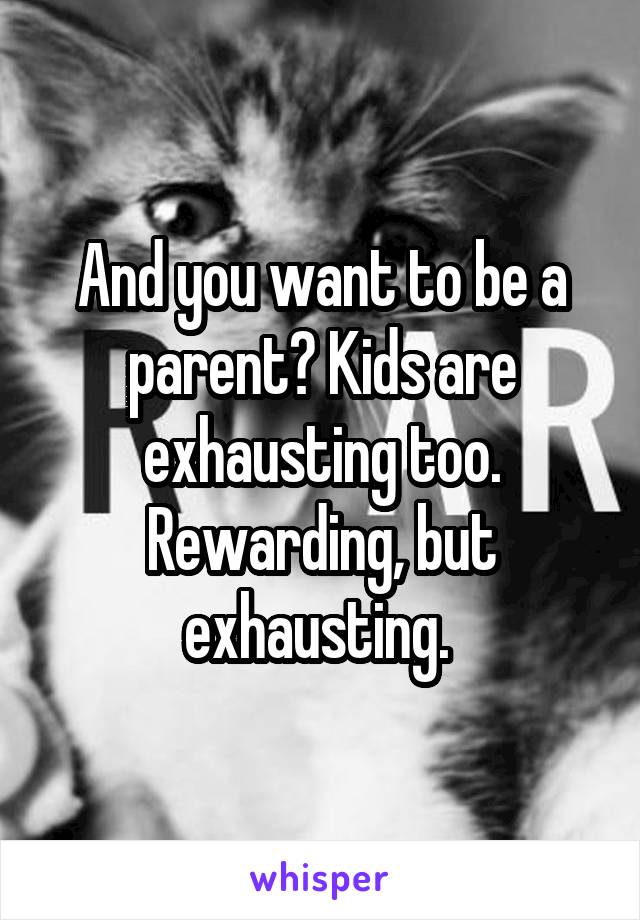 And you want to be a parent? Kids are exhausting too. Rewarding, but exhausting. 