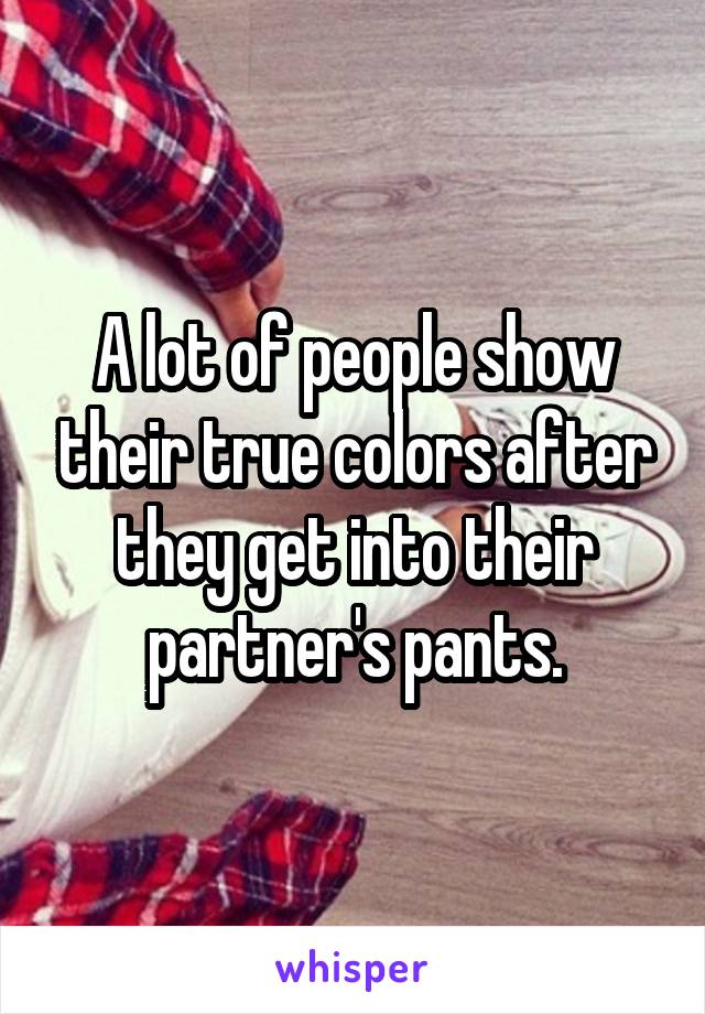 A lot of people show their true colors after they get into their partner's pants.