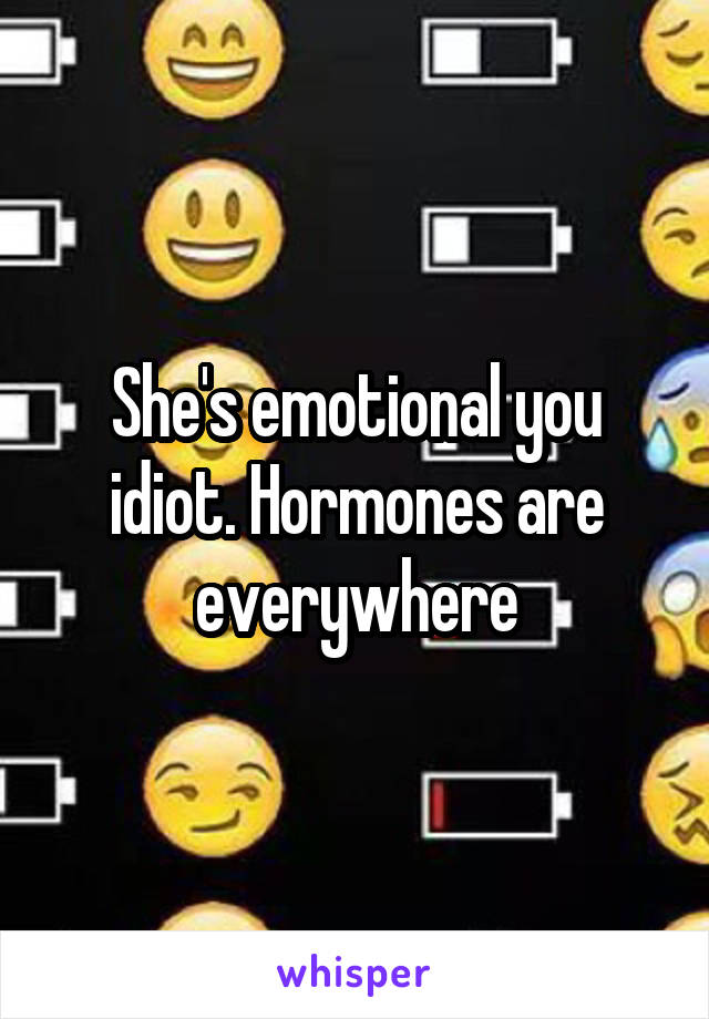 She's emotional you idiot. Hormones are everywhere