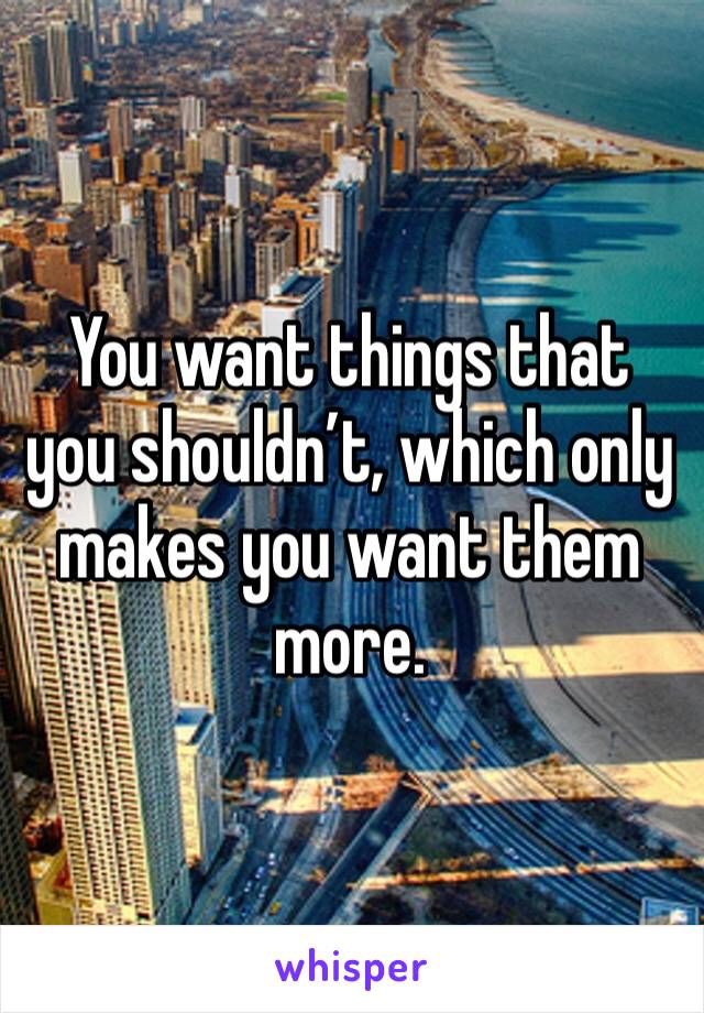 You want things that you shouldn’t, which only makes you want them more. 