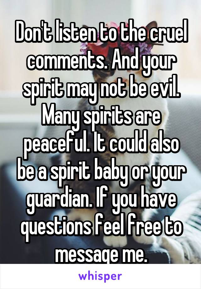Don't listen to the cruel comments. And your spirit may not be evil. Many spirits are peaceful. It could also be a spirit baby or your guardian. If you have questions feel free to message me.