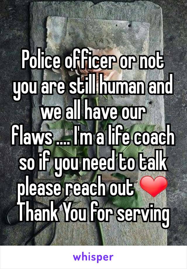 Police officer or not you are still human and we all have our flaws .... I'm a life coach so if you need to talk please reach out ❤ Thank You for serving