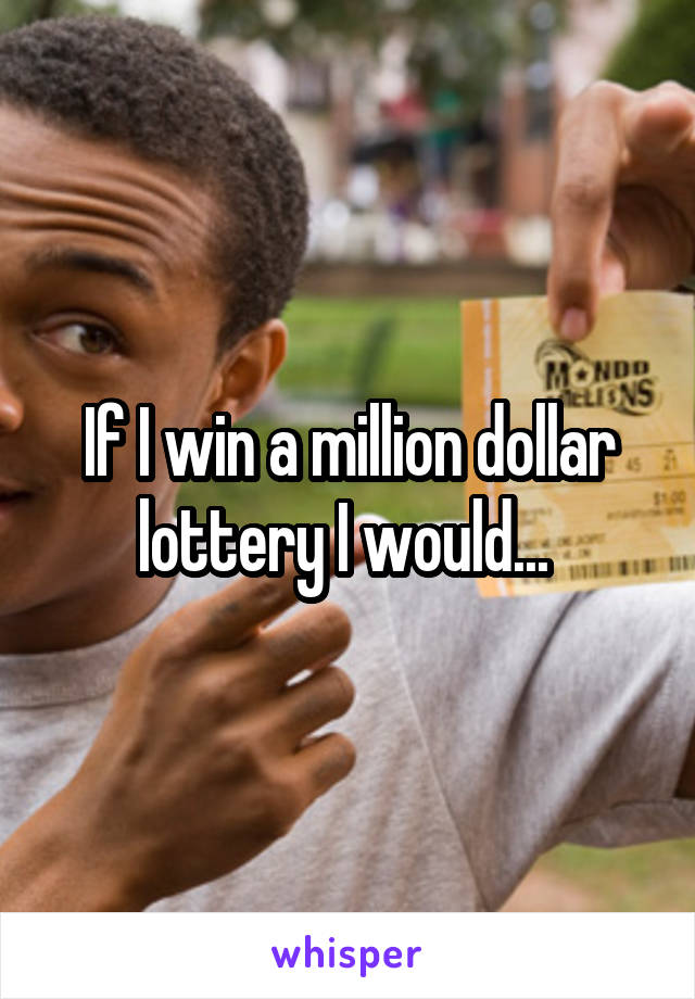 If I win a million dollar lottery I would... 