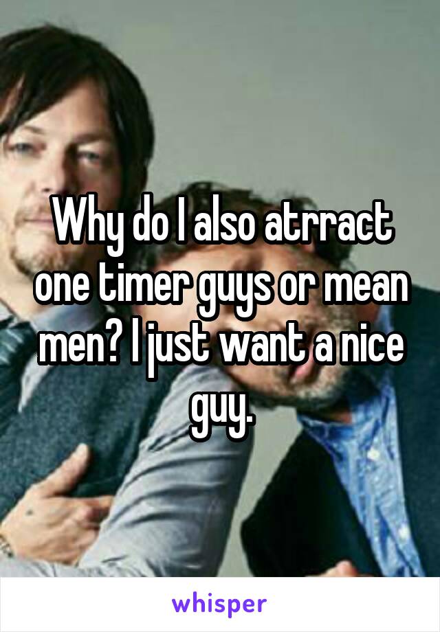 Why do I also atrract one timer guys or mean men? I just want a nice guy.