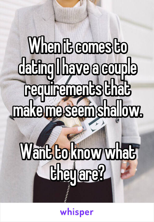 When it comes to dating I have a couple requirements that make me seem shallow.

Want to know what they are?