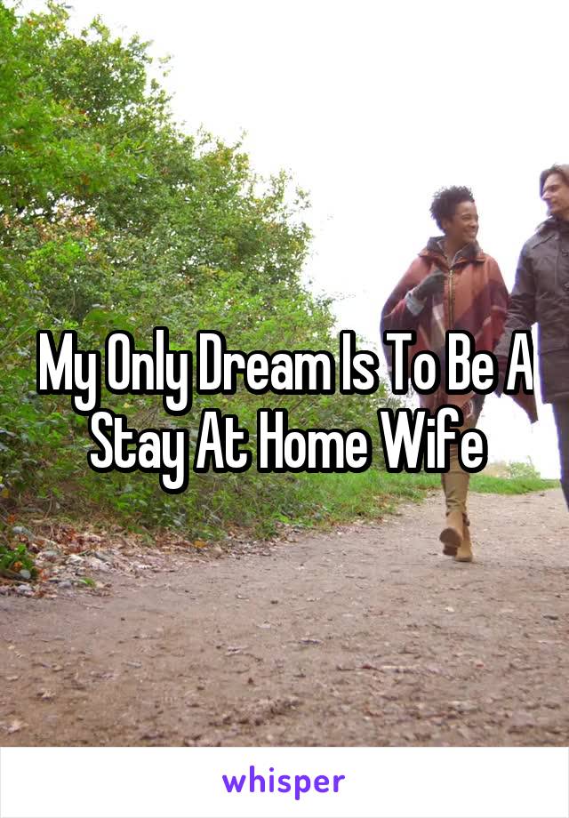 My Only Dream Is To Be A Stay At Home Wife