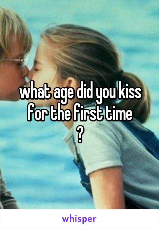 what age did you kiss for the first time
?