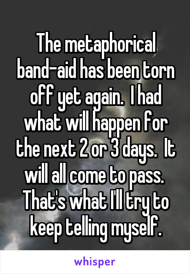 The metaphorical band-aid has been torn off yet again.  I had what will happen for the next 2 or 3 days.  It will all come to pass.  That's what I'll try to keep telling myself.