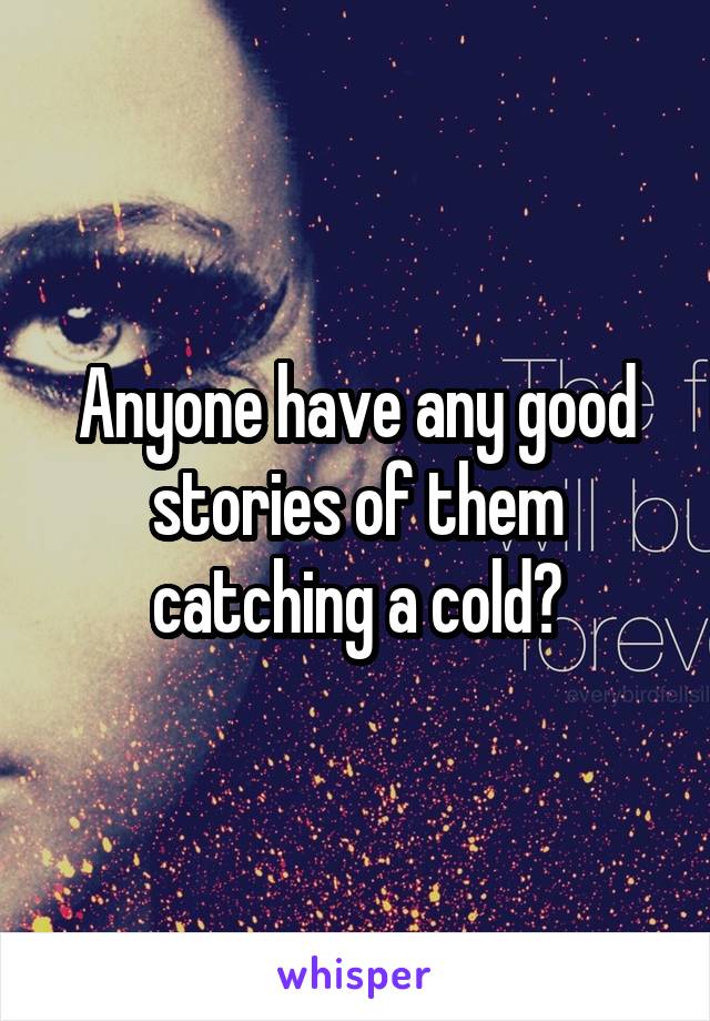 Anyone have any good stories of them catching a cold?