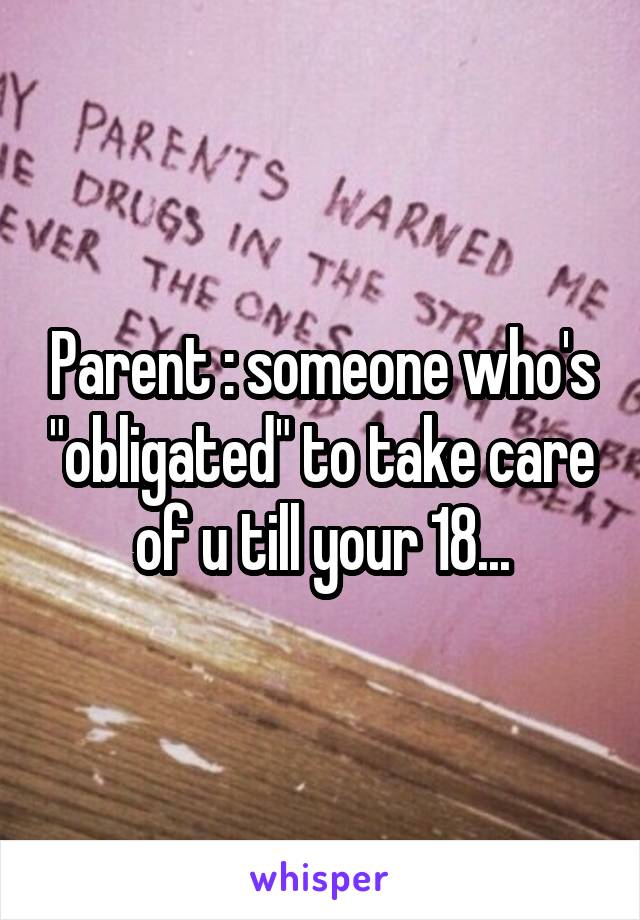 Parent : someone who's "obligated" to take care of u till your 18...