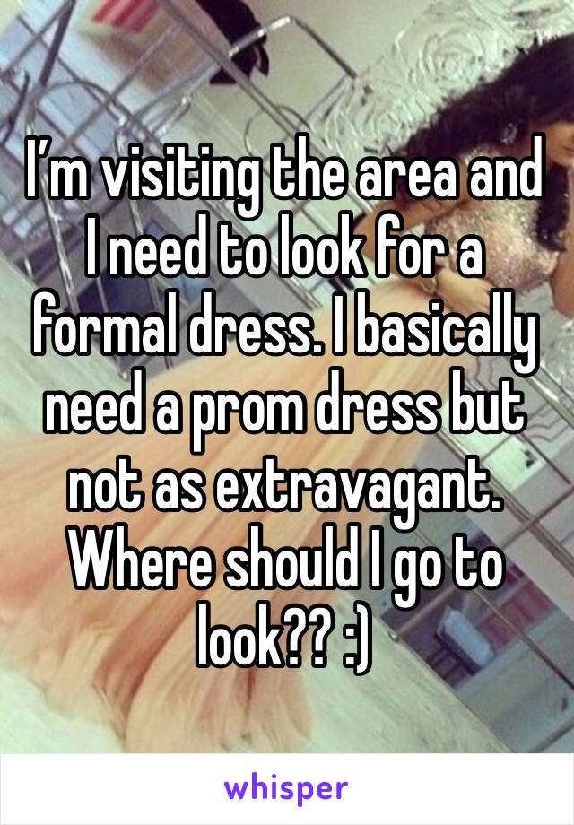 I’m visiting the area and I need to look for a formal dress. I basically need a prom dress but not as extravagant. Where should I go to look?? :)