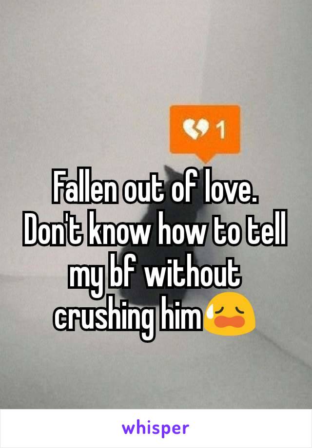 Fallen out of love.
Don't know how to tell my bf without crushing him😥