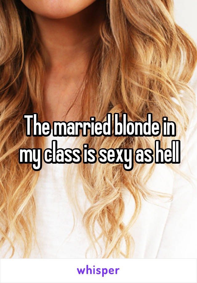 The married blonde in my class is sexy as hell