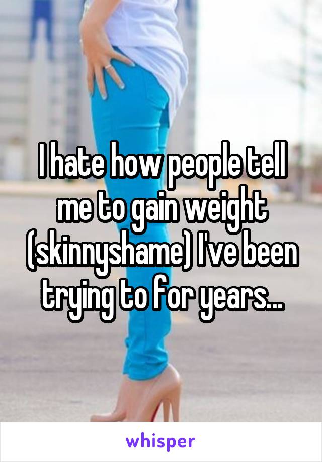 I hate how people tell me to gain weight (skinnyshame) I've been trying to for years...