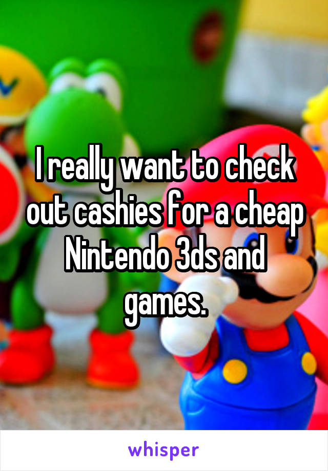 I really want to check out cashies for a cheap Nintendo 3ds and games.