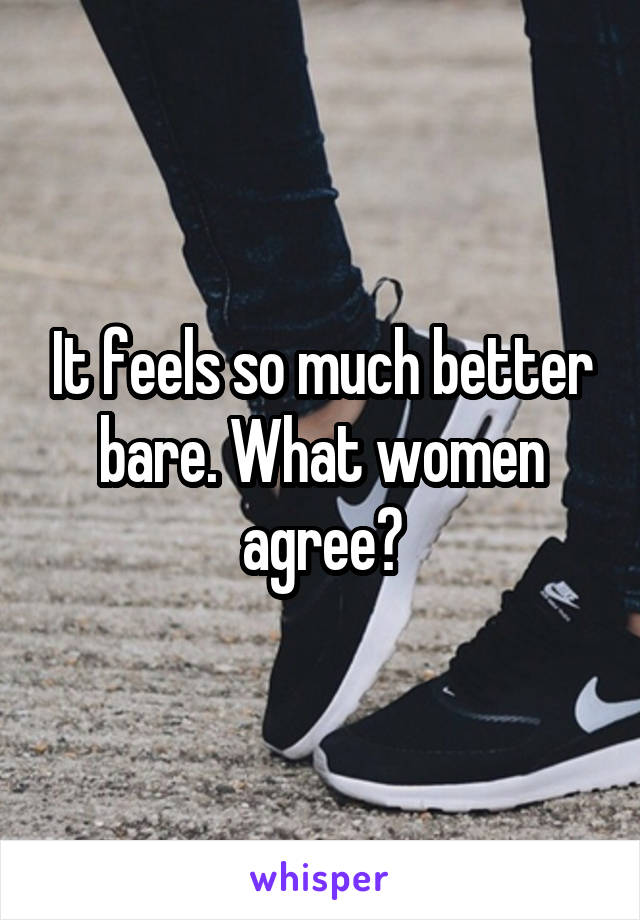 It feels so much better bare. What women agree?