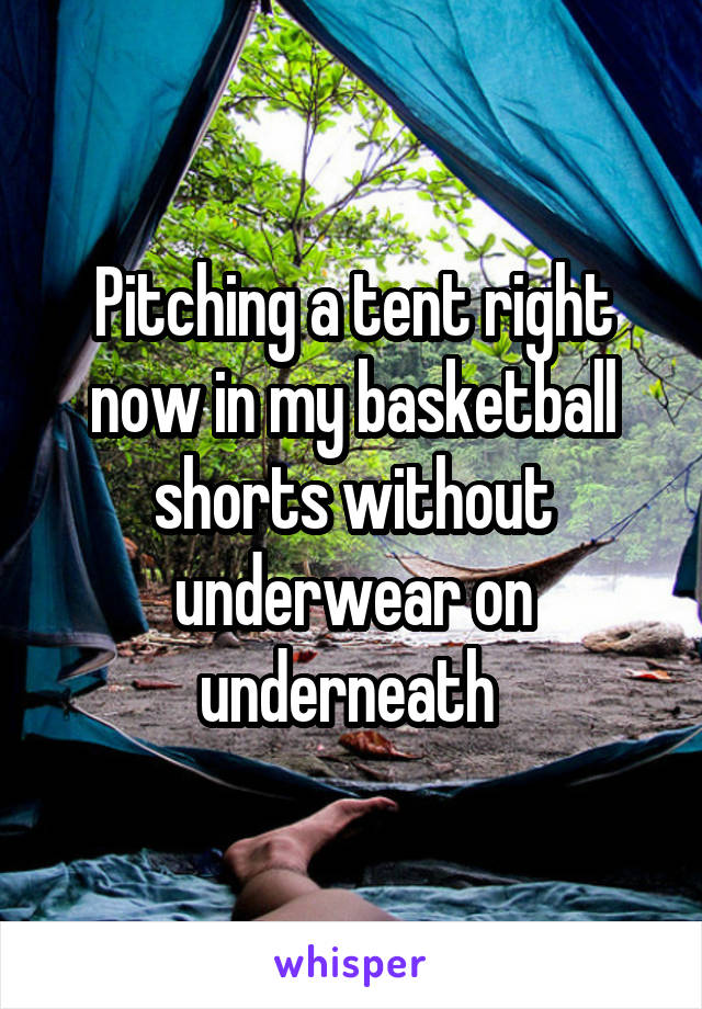 Pitching a tent right now in my basketball shorts without underwear on underneath 
