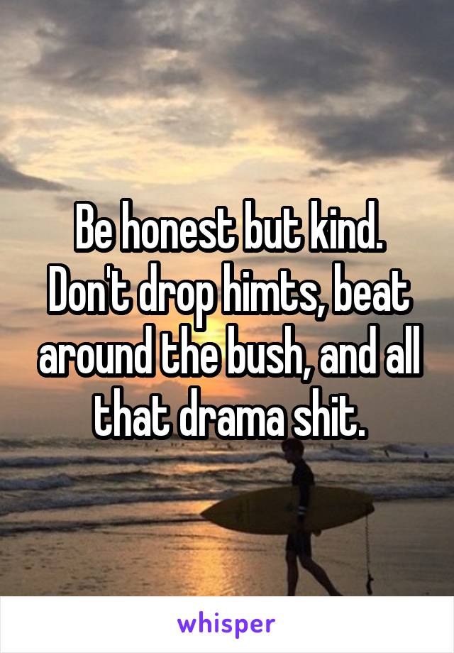 Be honest but kind. Don't drop himts, beat around the bush, and all that drama shit.