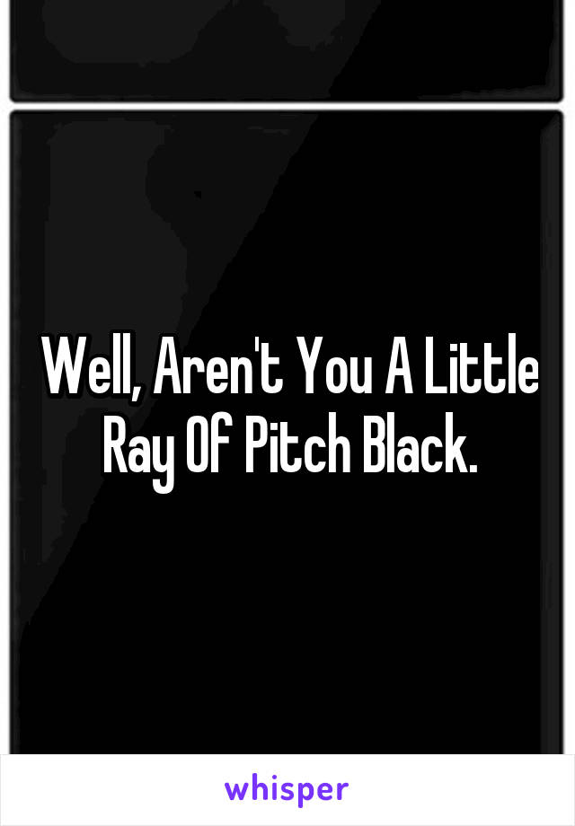 Well, Aren't You A Little Ray Of Pitch Black.