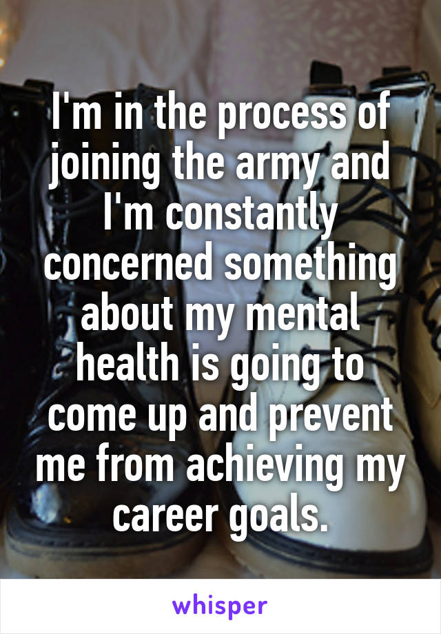 I'm in the process of joining the army and I'm constantly concerned something about my mental health is going to come up and prevent me from achieving my career goals.