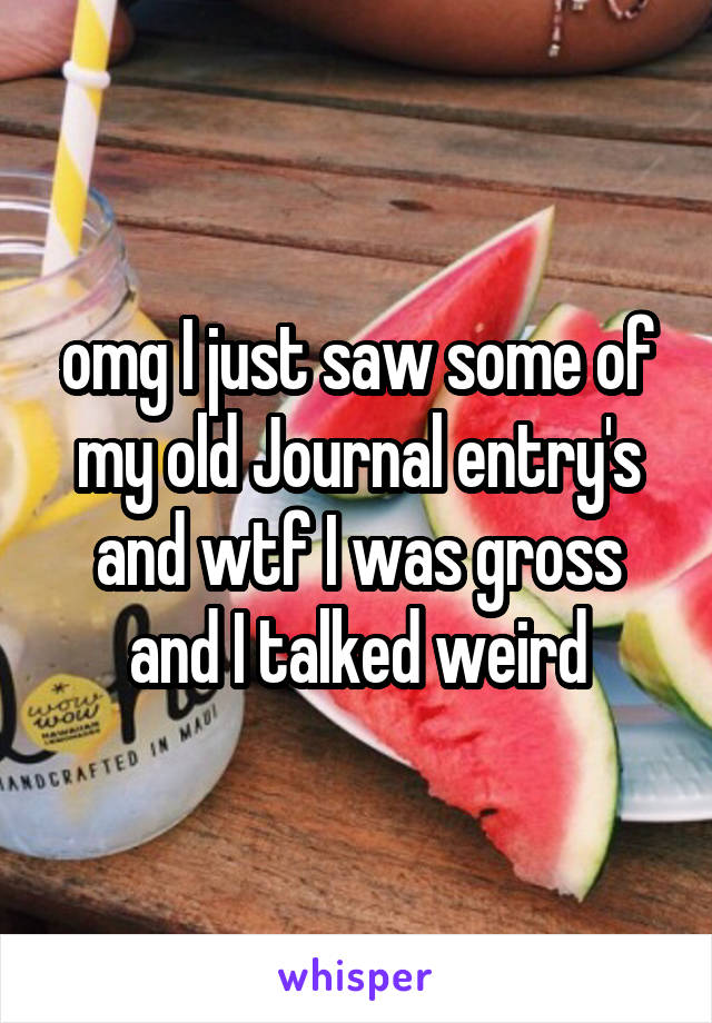 omg I just saw some of my old Journal entry's and wtf I was gross and I talked weird