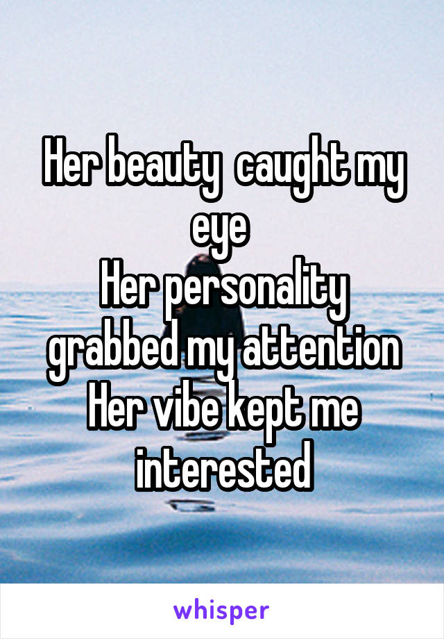 Her beauty  caught my eye 
Her personality grabbed my attention
Her vibe kept me interested