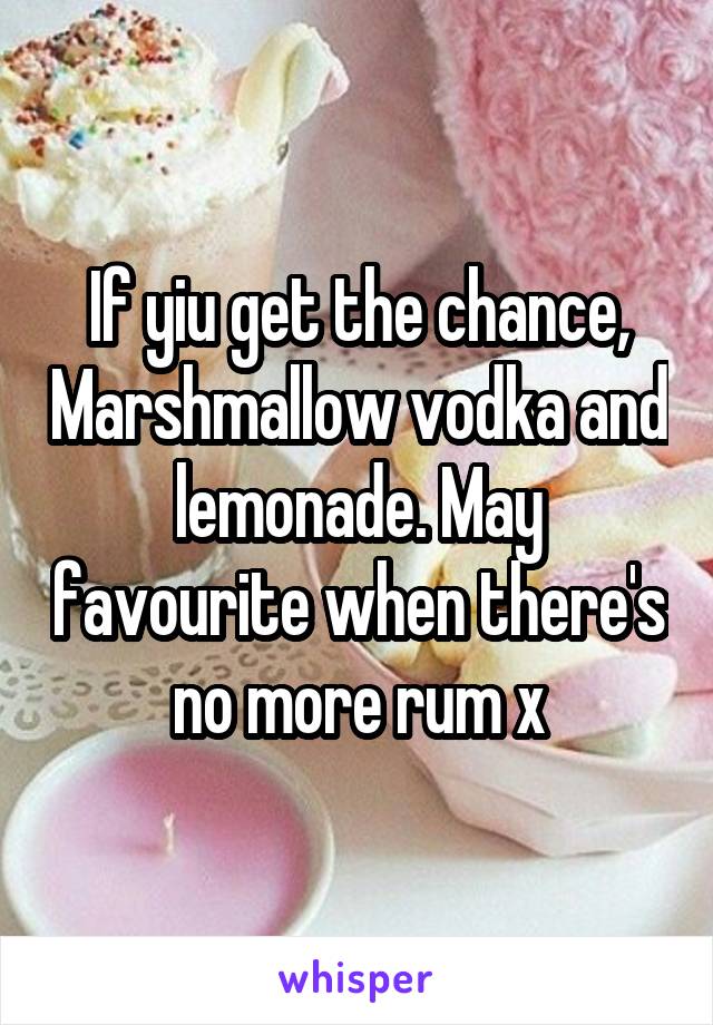 If yiu get the chance, Marshmallow vodka and lemonade. May favourite when there's no more rum x