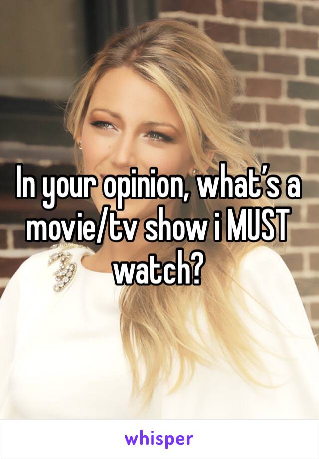 In your opinion, what’s a movie/tv show i MUST watch?