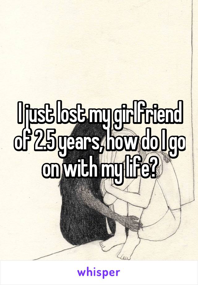 I just lost my girlfriend of 2.5 years, how do I go on with my life?