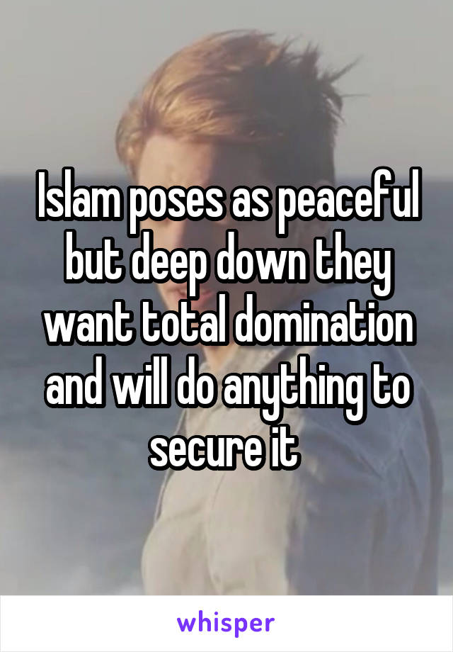 Islam poses as peaceful but deep down they want total domination and will do anything to secure it 