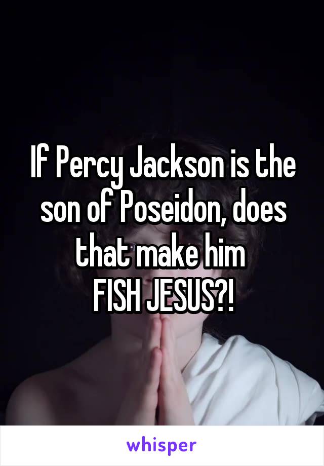 If Percy Jackson is the son of Poseidon, does that make him 
FISH JESUS?!