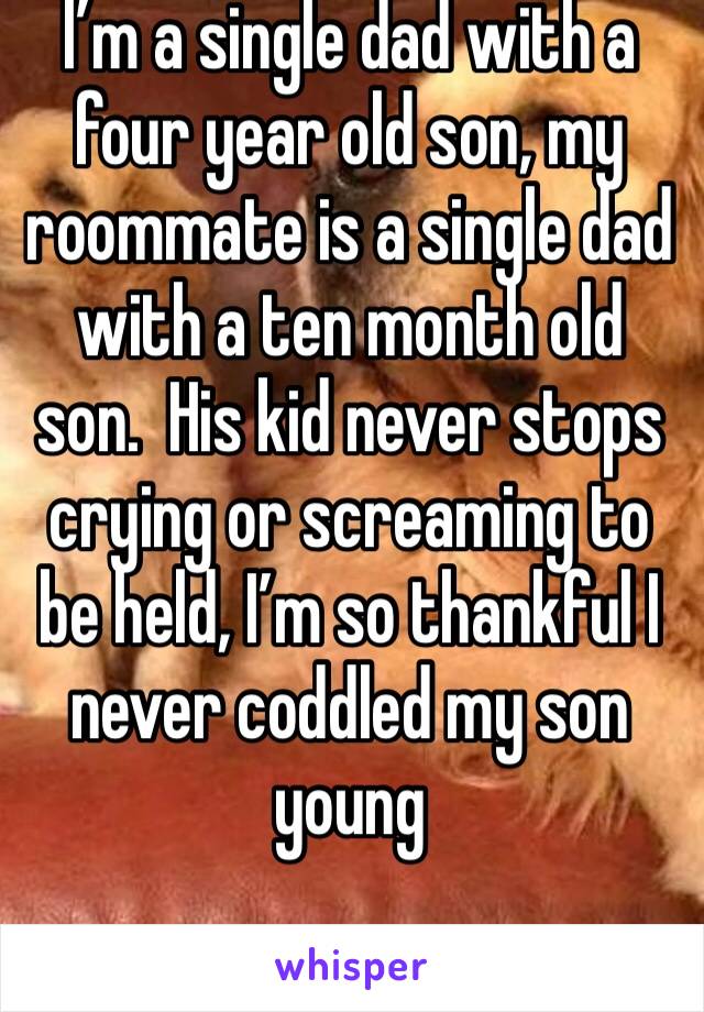 I’m a single dad with a four year old son, my roommate is a single dad with a ten month old son.  His kid never stops crying or screaming to be held, I’m so thankful I never coddled my son young